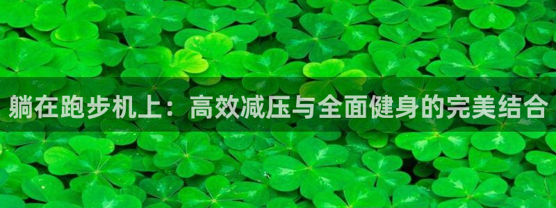 球速体育QsTY官网下载平台是正规平台吗：躺在跑步机上：高效