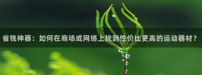 球速体育QsTY官方正版app五金厂：省钱神器：如何在商场或