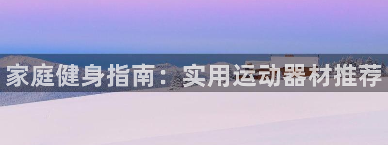 海南球速体育QsTY官网下载：家庭健身指南：实用运动器材推荐